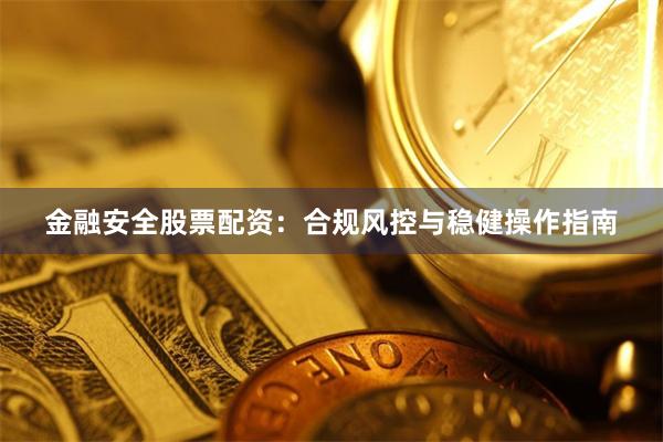金融安全股票配资：合规风控与稳健操作指南