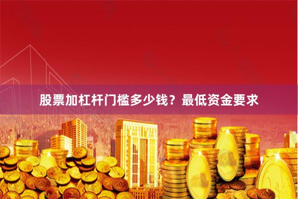 股票加杠杆门槛多少钱?最低资金要求