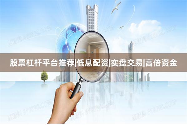 股票杠杆平台推荐|低息配资|实盘交易|高倍资金