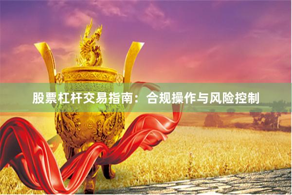 股票杠杆交易指南：合规操作与风险控制