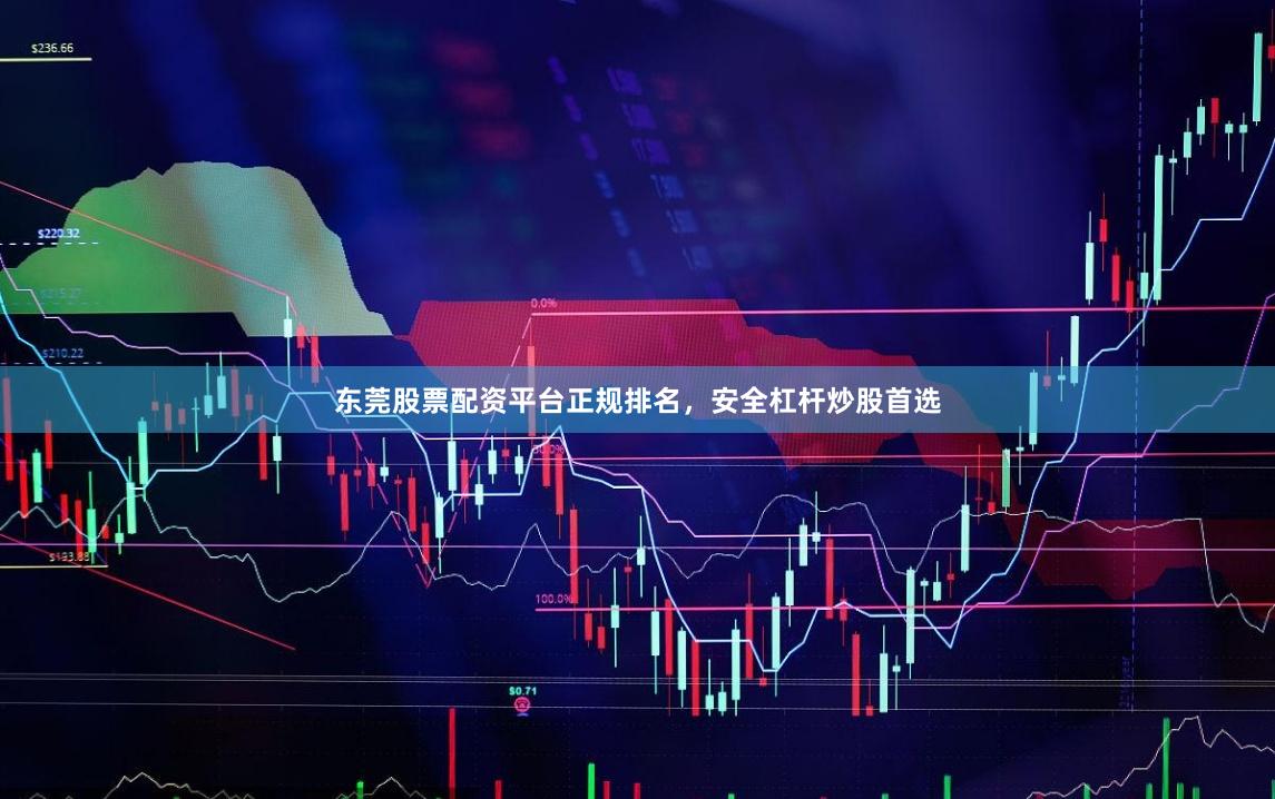 东莞股票配资平台正规排名，安全杠杆炒股首选