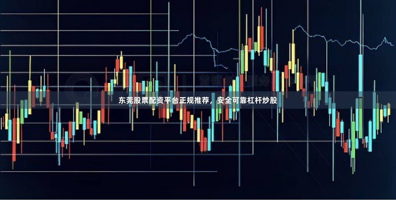 东莞股票配资平台正规推荐，安全可靠杠杆炒股