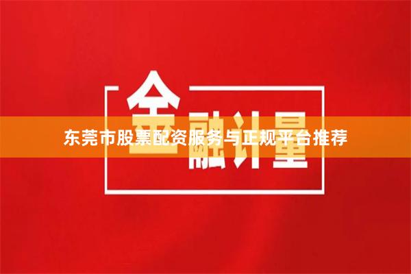 东莞市股票配资服务与正规平台推荐