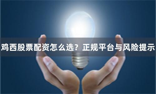 鸡西股票配资怎么选?正规平台与风险提示