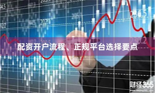 配资开户流程、正规平台选择要点