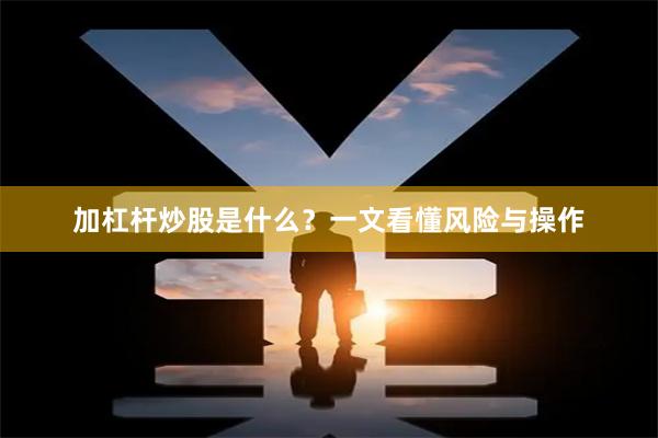 加杠杆炒股是什么？一文看懂风险与操作