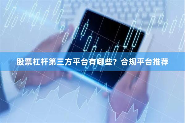 股票杠杆第三方平台有哪些？合规平台推荐