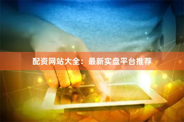 配资网站大全：最新实盘平台推荐