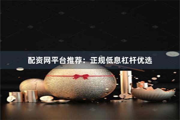 配资网平台推荐：正规低息杠杆优选