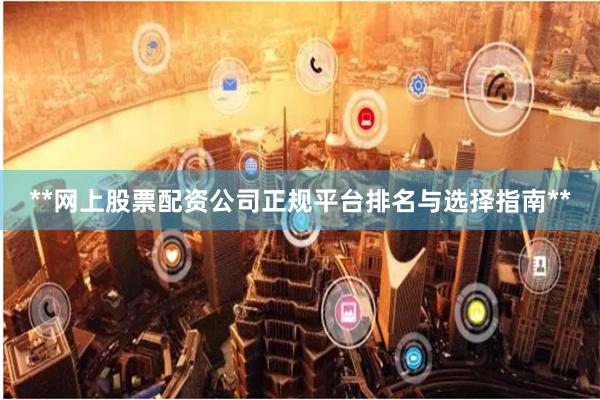**网上股票配资公司正规平台排名与选择指南**