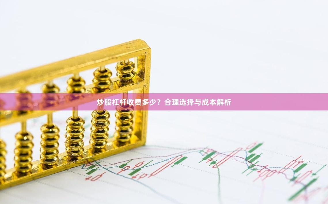 炒股杠杆收费多少?合理选择与成本解析