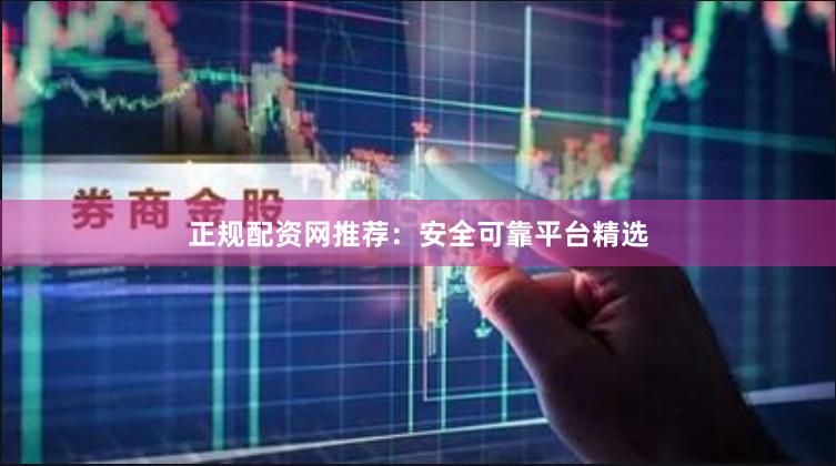 正规配资网推荐：安全可靠平台精选