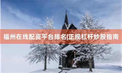 福州在线配资平台排名|正规杠杆炒股指南
