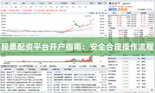 股票配资平台开户指南：安全合规操作流程