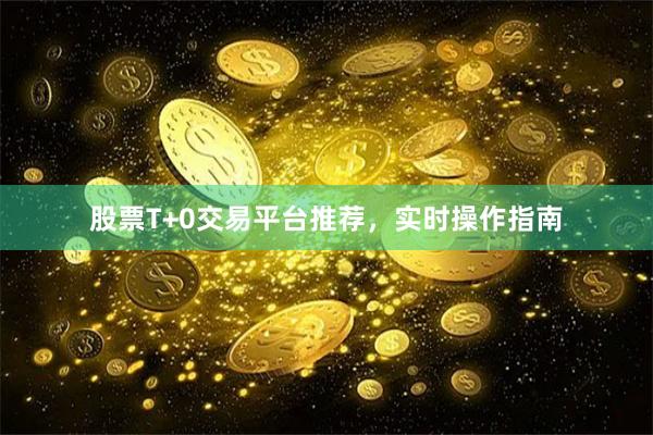 股票T+0交易平台推荐，实时操作指南