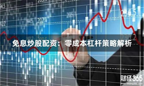 免息炒股配资:零成本杠杆策略解析