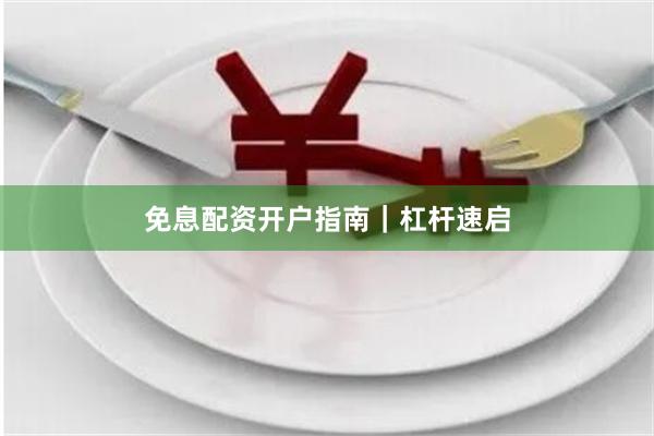免息配资开户指南｜杠杆速启