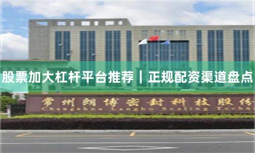股票加大杠杆平台推荐｜正规配资渠道盘点