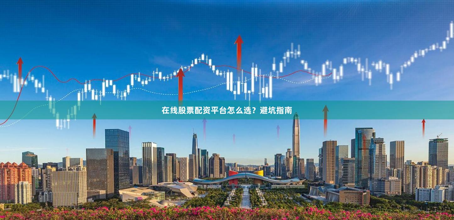 在线股票配资平台怎么选？避坑指南