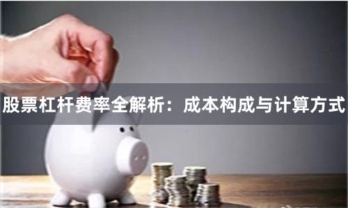 股票杠杆费率全解析：成本构成与计算方式