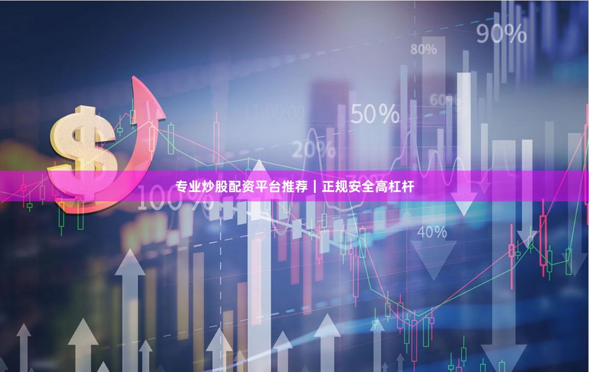 专业炒股配资平台推荐｜正规安全高杠杆