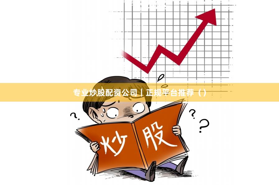 专业炒股配资公司｜正规平台推荐（）