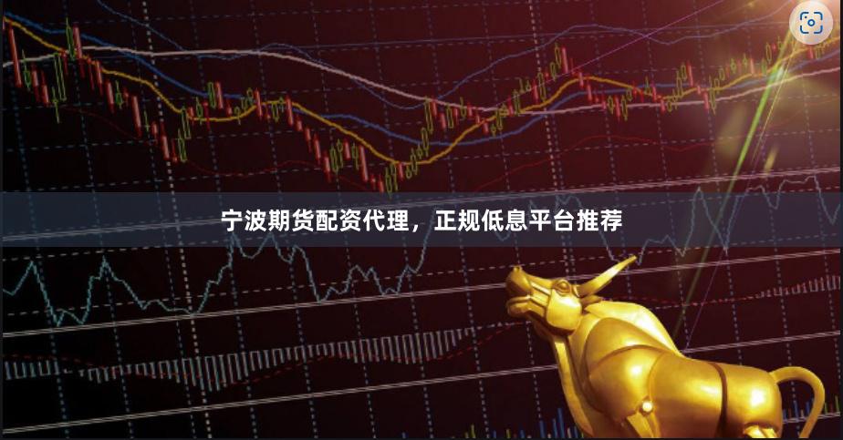 宁波期货配资代理，正规低息平台推荐